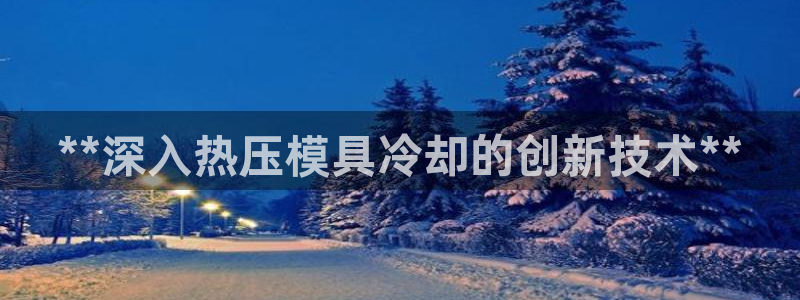 emc全站app下载：**深入热压模具冷却的创新技术**