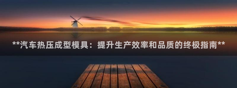 易倍emc安全吗：**汽车热压成型模具：提升生产效率和品
