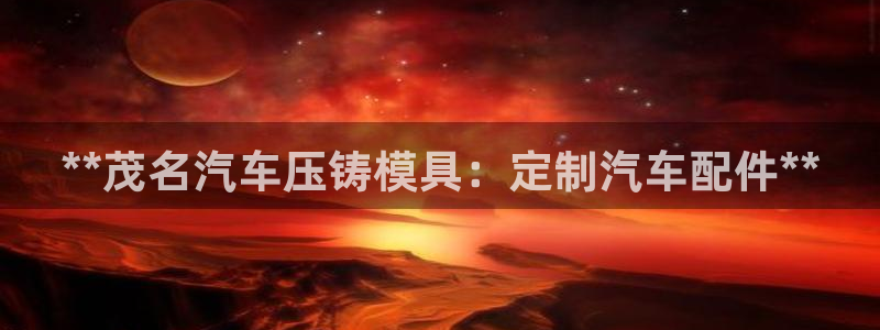 易倍纤多少钱：**茂名汽车压铸模具：定制汽车配件**