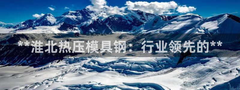 emc易倍官方下载：**淮北热压模具钢：行业领先的**