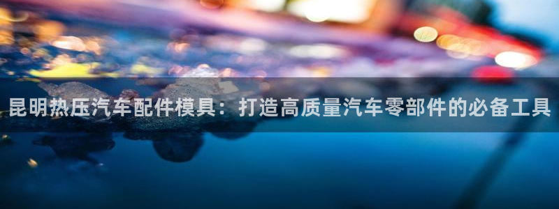 易倍申多少钱一盒：昆明热压汽车配件模具：打造高质量汽车零