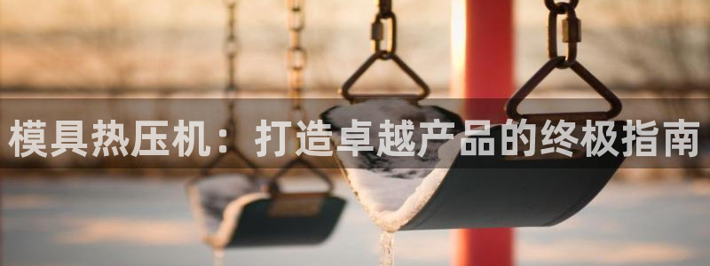 emc易倍官方平台：模具热压机：打造卓越产品的终极指南