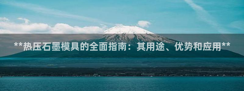 emc易倍官网app下载：**热压石墨模具的全面指南：其
