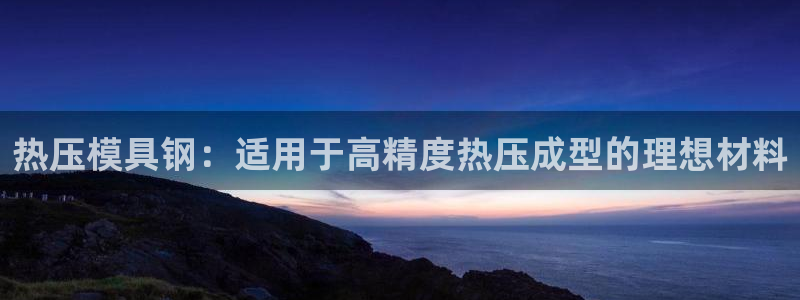 emc网页版：热压模具钢：适用于高精度热压成型的理想材料