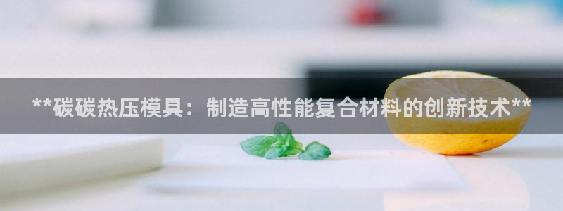 易倍申可以长期服用吗：**碳碳热压模具：制造高性能复合材