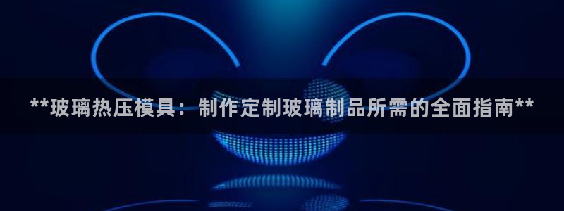 emc易倍登录：**玻璃热压模具：制作定制玻璃制品所需的