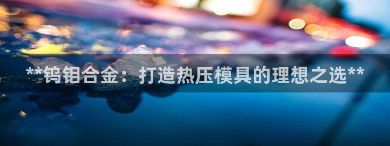 emcbet全站：**钨钼合金：打造热压模具的理想之选*
