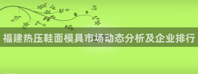 emc易倍首页：福建热压鞋面模具市场动态分析及企业排行