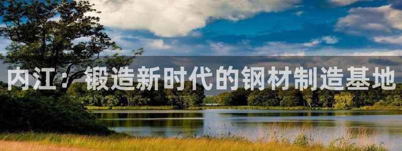 易倍纤减肥反弹不：内江：锻造新时代的钢材制造基地