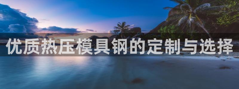 易倍纤酵素效果好吗：优质热压模具钢的定制与选择