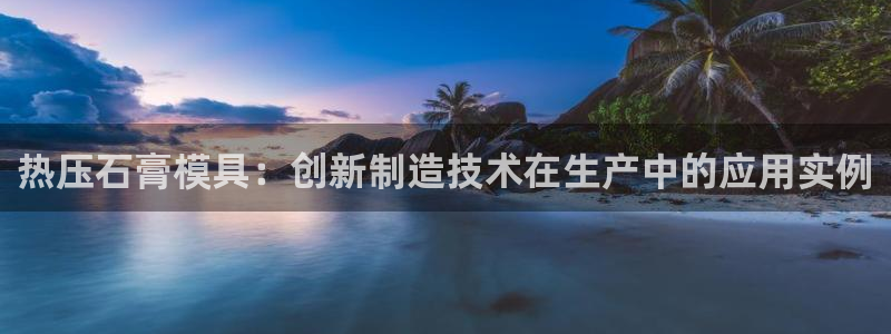 易倍电竞,有球必应：热压石膏模具：创新制造技术在生产中的