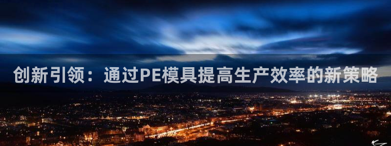 易倍纤官网：创新引领：通过PE模具提高生产效率的新策略