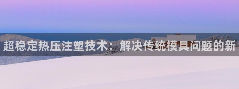 易倍易倍单词官方网站:超稳定热压注塑技术:解决传统模具问