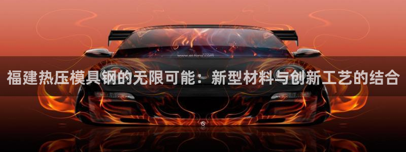 易倍电竞,有球必应：福建热压模具钢的无限可能：新型材料与
