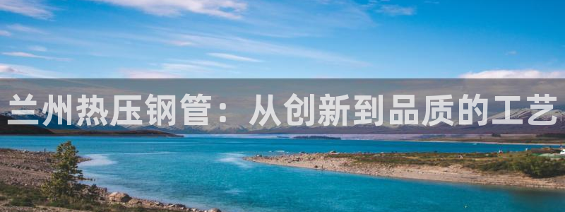 易倍纤能减肥吗：兰州热压钢管：从创新到品质的工艺