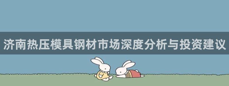 易倍纤减肥反弹不：济南热压模具钢材市场深度分析与投资建议