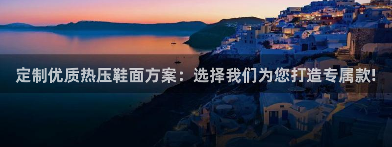易倍申不良反应：定制优质热压鞋面方案：选择我们为您打造专